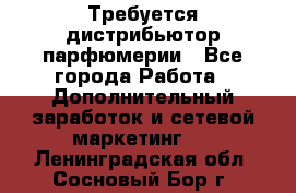 Требуется дистрибьютор парфюмерии - Все города Работа » Дополнительный заработок и сетевой маркетинг   . Ленинградская обл.,Сосновый Бор г.